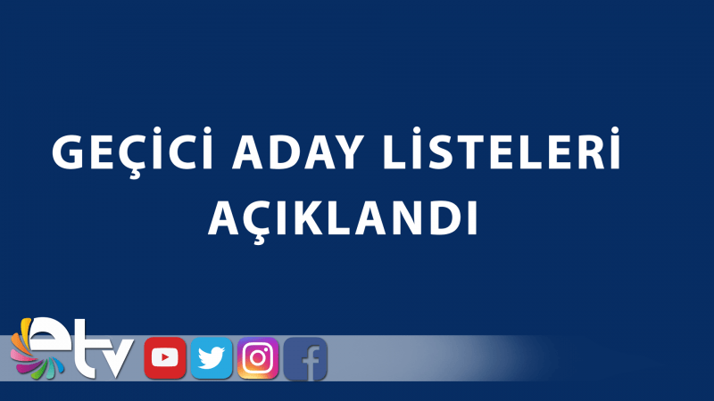 GEÇİCİ ADAY LİSTELERİ AÇIKLANDI