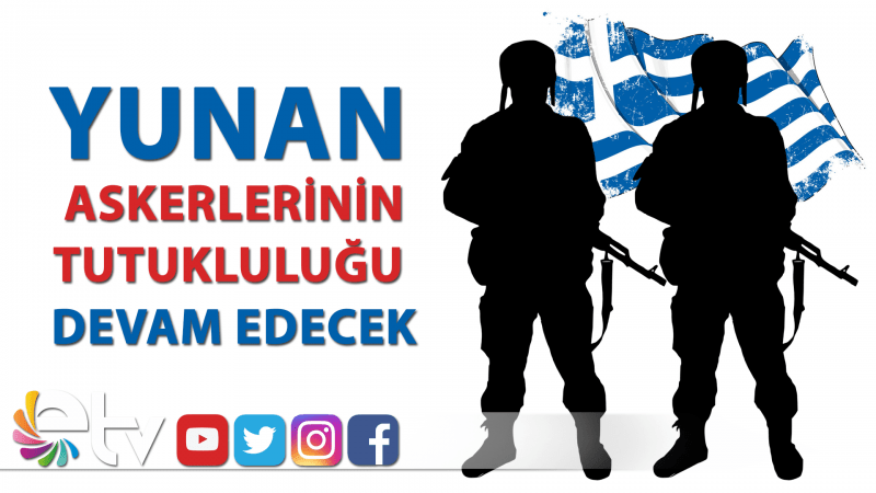YUNAN ASKERLERİNİN TUTUKLUĞU DEVAM EDECEK